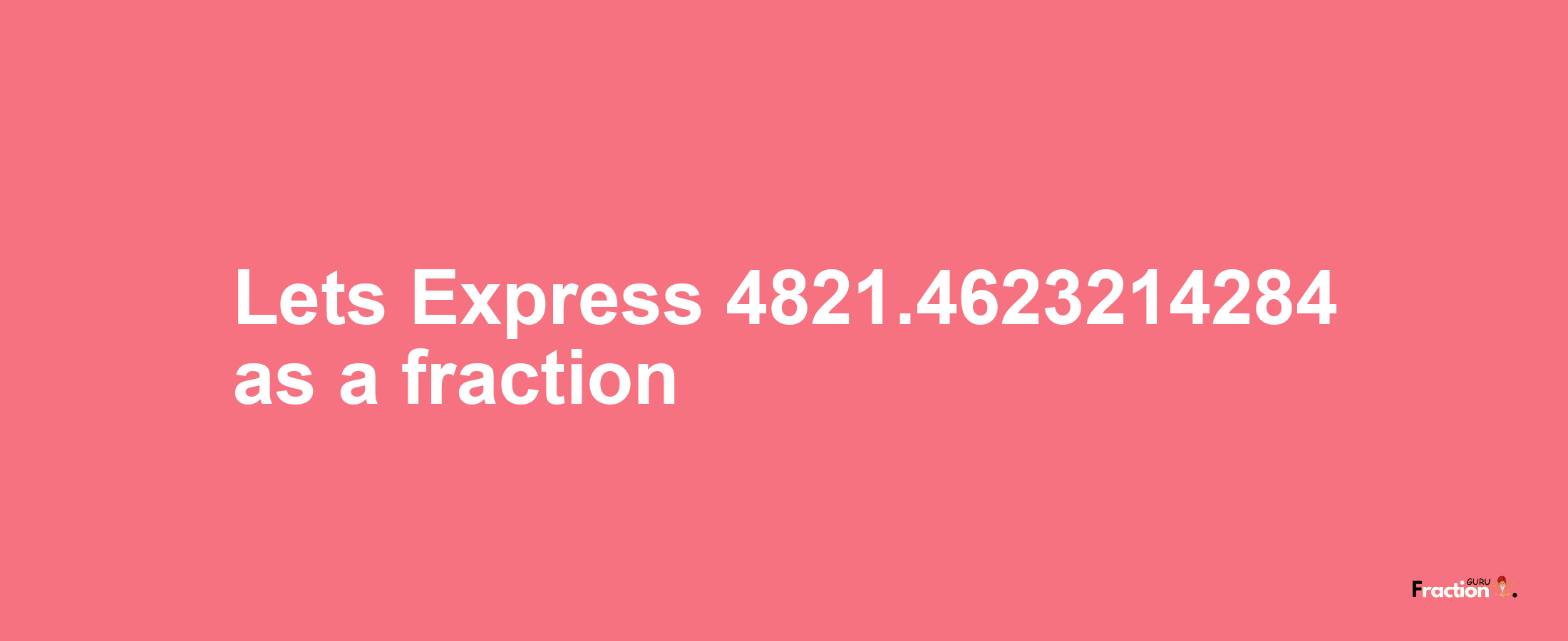 Lets Express 4821.4623214284 as afraction